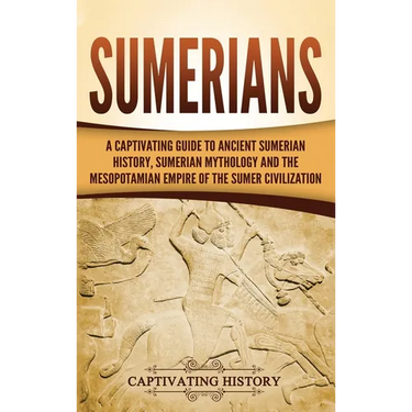 Sumerians: A Captivating Guide to Ancient Sumerian History, Sumerian Mythology and the Mesopotamian Empire of the Sumer Civilization