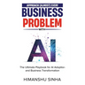 Approach (Almost) Every Business Problem with A.I., The Ultimate Playbook for AI Adoption and Business Transformation