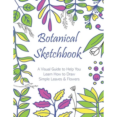 Botanical Sketchbook: A Visual Guide to Help You Learn How to Draw Simple Leaves & Flowers
