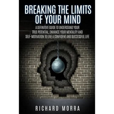 Breaking the limits of your mind: A definitive guide to understand your true potential, enhance your mentality and self-motivation to live a confident