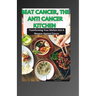Beat Cancer, the Anti Cancer Kitchen: Transforming Your Kitchen Into A Weapon Against Cancer