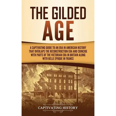 The Gilded Age: A Captivating Guide to an Era in American History That Overlaps the Reconstruction Era and Coincides with Parts of the Victorian Era i