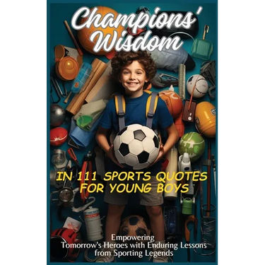 Champions' Wisdom in 111 Sports Quotes for Young Boys: Empowering Tomorrow's Heroes with Enduring Lessons from Sporting Legends
