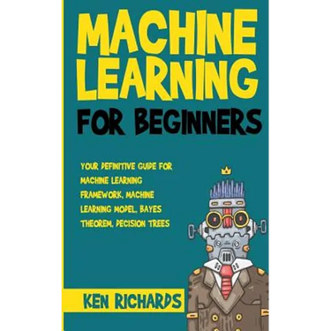 Machine Learning: For Beginners - Your Definitive Guide For Machine Learning Framework, Machine Learning Model, Bayes Theorem, Decision Trees