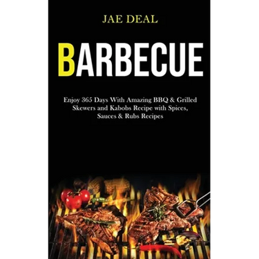 Barbecue: Enjoy 365 Days With Amazing Bbq & Grilled Skewers and Kabobs Recipe With Spices, Sauces & Rubs Recipes