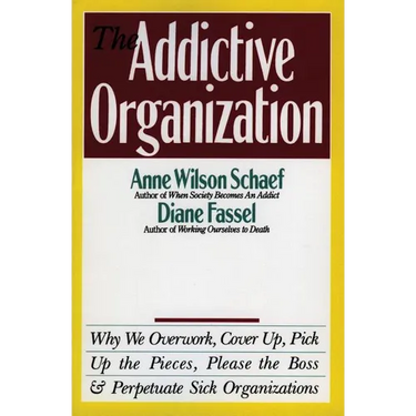 The Addictive Organization: Why We Overwork, Cover Up, Pick Up the Pieces, Please the Boss, and Perpetuate S