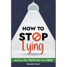 How To Stop Lying: And Let The Truth Set You Free!