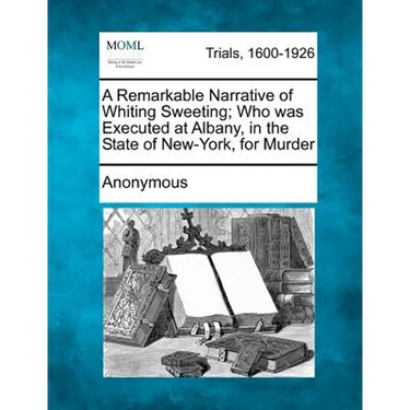 A Remarkable Narrative of Whiting Sweeting; Who Was Executed at Albany, in the State of New-York, for Murder