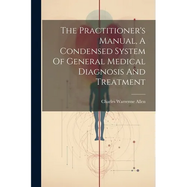 The Practitioner's Manual, A Condensed System Of General Medical Diagnosis And Treatment