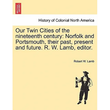 Our Twin Cities of the Nineteenth Century: Norfolk and Portsmouth, Their Past, Present and Future. R. W. Lamb, Editor.