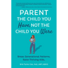 Parent the Child You Have, Not the Child You Were: Break Generational Patterns. Raise Thriving Kids.