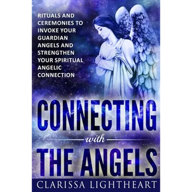 Connecting with the Angels: Rituals and Ceremonies to Invoke Your Guardian Angels and Strengthen Your Spiritual Angelic Connection