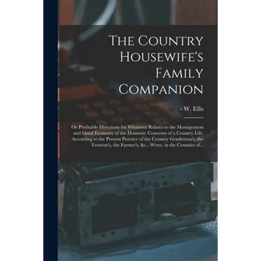 The Country Housewife's Family Companion: or Profitable Directions for Whatever Relates to the Management and Good Economy of the Domestic Concerns of