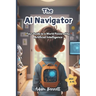 The AI Navigator: Your Guide to a World Powered by Artificial Intelligence (A Kid's Guide to Understanding and Shaping the Future of AI)
