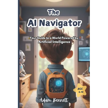 The AI Navigator: Your Guide to a World Powered by Artificial Intelligence (A Kid's Guide to Understanding and Shaping the Future of AI)