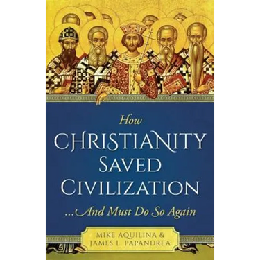 How Christianity Saved Civilization: ...and Must Do So Again