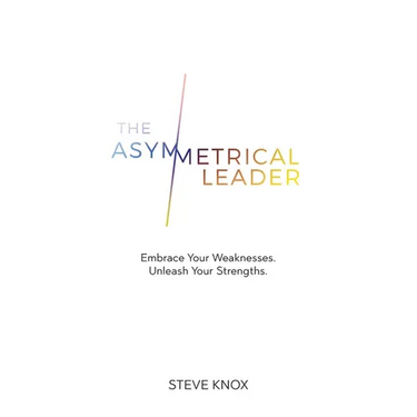 The Asymmetrical Leader: Embrace Your Weaknesses. Unleash Your Strengths.