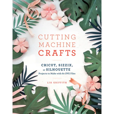 Cutting Machine Crafts with Your Cricut, Sizzix, or Silhouette: Die Cutting Machine Projects to Make with 60 SVG Files