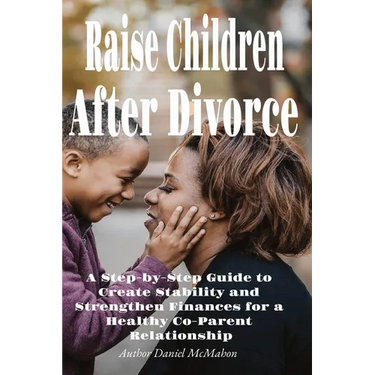 Raise Children After Divorce: A Step-by-Step Guide to Create Stability and Strengthen Finances for a Healthy Co-Parent Relationship