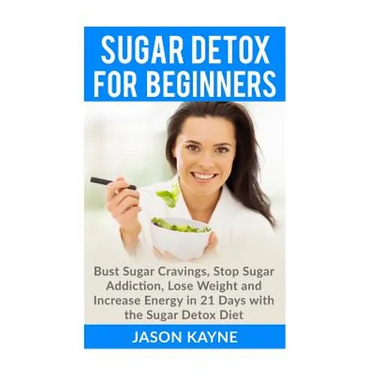 Sugar Detox For Beginners: How to Bust Sugar Cravings, Stop Sugar Addiction, Lose Weight and Increase Energy in 21 Days with the Sugar Detox Diet