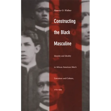 Constructing the Black Masculine: Identity and Ideality in African American Men's Literature and Culture, 1775-1995