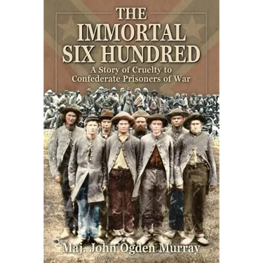 The Immortal Six Hundred: A Story of Cruelty to Confederate Prisoners of War
