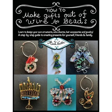 How To Make Gifts Out Of Wire And Beads: Learn to design your own ornaments, wine charms, hair accessories and jewelry! A step-by-step guide to creati