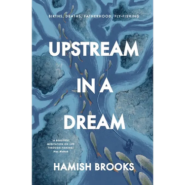 Upstream in a Dream: Births, deaths, fatherhood, fly fishing