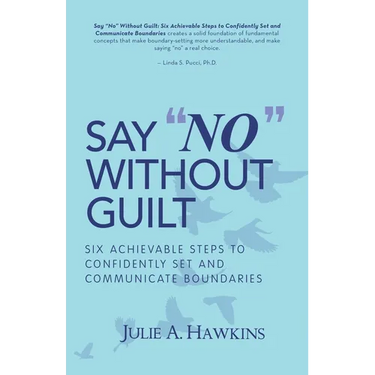 Say "No" Without Guilt: Six Achievable Steps to Confidently Set and Communicate Boundaries