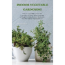 Indoor Vegetable Gardening: Improve your Skills to Grow Up Vegetables at Home. Urban Gardening for Beginners Using Kitchens, Backyards, and Other Indo