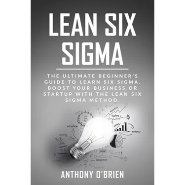 Lean Six Sigma: The Ultimate Beginner's Guide to Learn Six Sigma. Boost your Business or Startup with the Lean Six Sigma Method