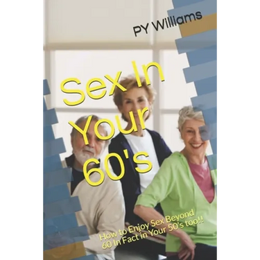 Sex In Your 60's: How to Enjoy Sex Beyond 60 In Fact in Your 50's too!!
