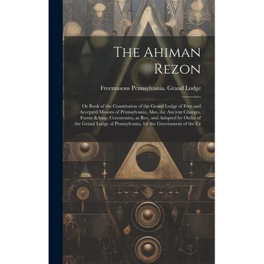 The Ahiman Rezon: Or Book of the Constitution of the Grand Lodge of Free and Accepted Masons of Pennsylvania, Also, the Ancient Charges,