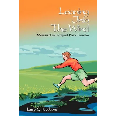 Leaning Into The Wind: Memoirs of an Immigrant Prairie Farm Boy