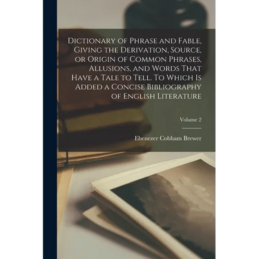 Dictionary of Phrase and Fable, Giving the Derivation, Source, or Origin of Common Phrases, Allusions, and Words That Have a Tale to Tell. To Which is