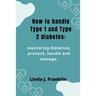 How to handle Type 1 and Type 2 diabetes: Mastering diabetes; prevent, handle and manage