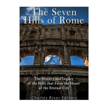 The Seven Hills of Rome: The History and Legacy of the Hills that Form the Heart of the Eternal City
