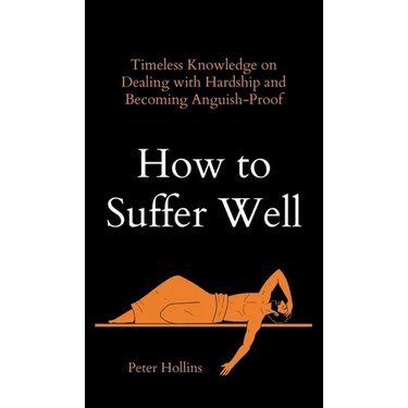 How to Suffer Well: Timeless Knowledge on Dealing with Hardship and Becoming Anguish-Proof