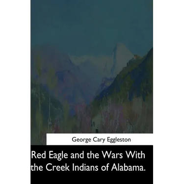 Red Eagle and the Wars With the Creek Indians of Alabama