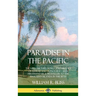 Paradise in the Pacific: The Life, Culture, Kings and History of Hawaii and Honolulu, Seen Firsthand by a Traveller to the Hawaiian Islands in the 187