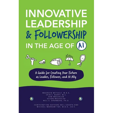 Innovative Leadership & Followership in the Age of AI: A Guide to Creating Your Future as Leader, Follower, and AI Ally
