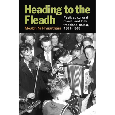 Heading to the Fleadh: Festival, Cultural Revival and Irish Traditional Music 1951-1969