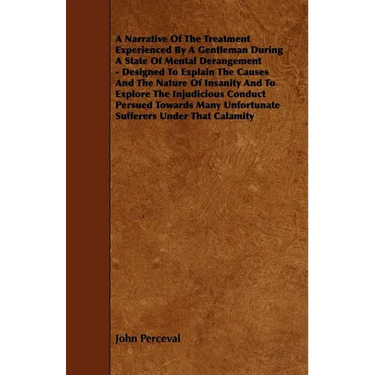 A Narrative of the Treatment Experienced by a Gentleman During a State of Mental Derangement - Designed to Explain the Causes and the Nature of Insa