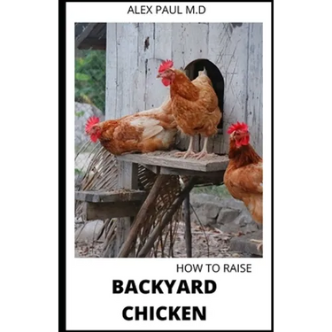 How to Raise Backyard Chicken: Backyard Chickens Book for Beginners: Choosing the Right Breed, Raising Chickens, Feeding, Care, and Troubleshooting (