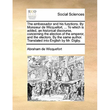 The embassador and his functions. By Monsieur de Wicquefort, ... To which is added, an historical discourse, concerning the election of the emperor, a