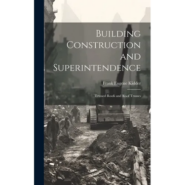 Building Construction and Superintendence: Trussed Roofs and Roof Trusses