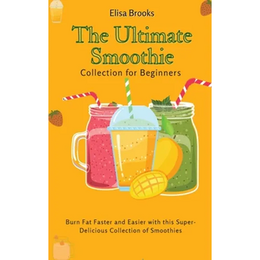 The Ultimate Smoothie Collection for Beginners: Burn Fat Faster and Easier with this Super- Delicious Collection of Smoothies