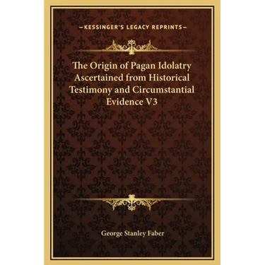 The Origin of Pagan Idolatry Ascertained from Historical Testimony and Circumstantial Evidence V3