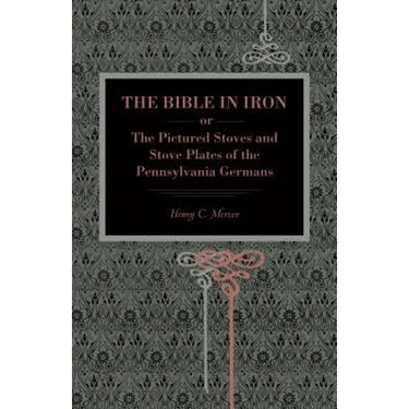 The Bible in Iron;: Or, the Pictured Stoves and Stove Plates of the Pennsylvania Germans