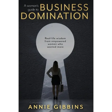A Woman's Guide to Business Domination: Real-life wisdom from empowered women who wanted more